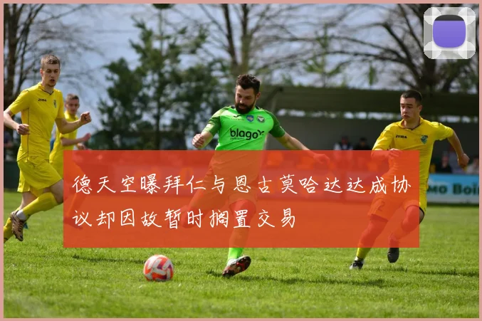 德天空曝拜仁与恩古莫哈达达成协议却因故暂时搁置交易