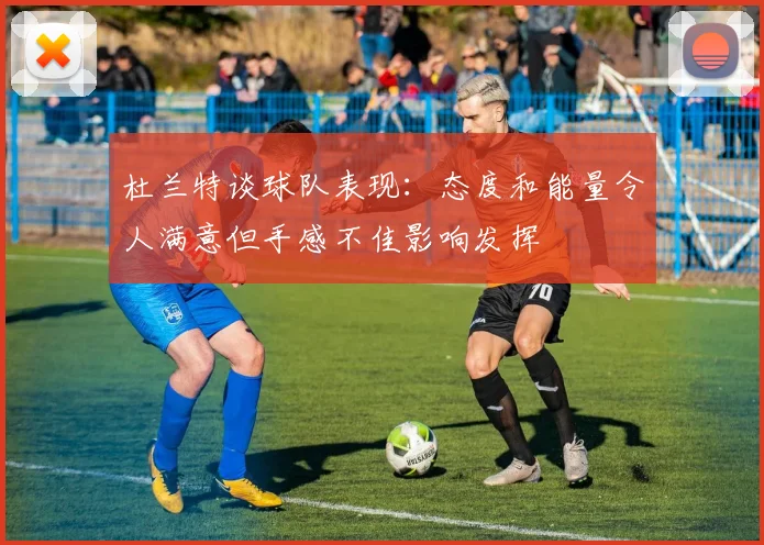 杜兰特谈球队表现：态度和能量令人满意但手感不佳影响发挥