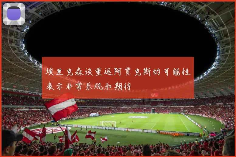 埃里克森谈重返阿贾克斯的可能性表示非常乐观和期待