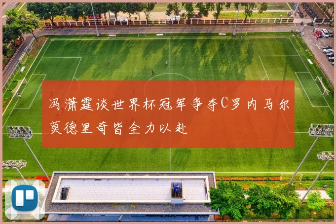 冯潇霆谈世界杯冠军争夺C罗内马尔莫德里奇皆全力以赴