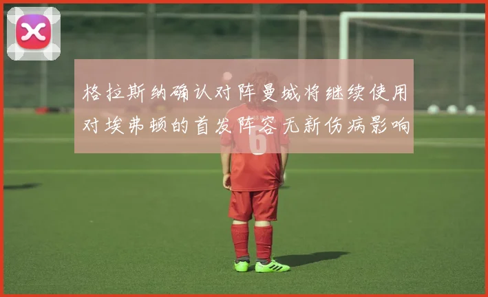 格拉斯纳确认对阵曼城将继续使用对埃弗顿的首发阵容无新伤病影响