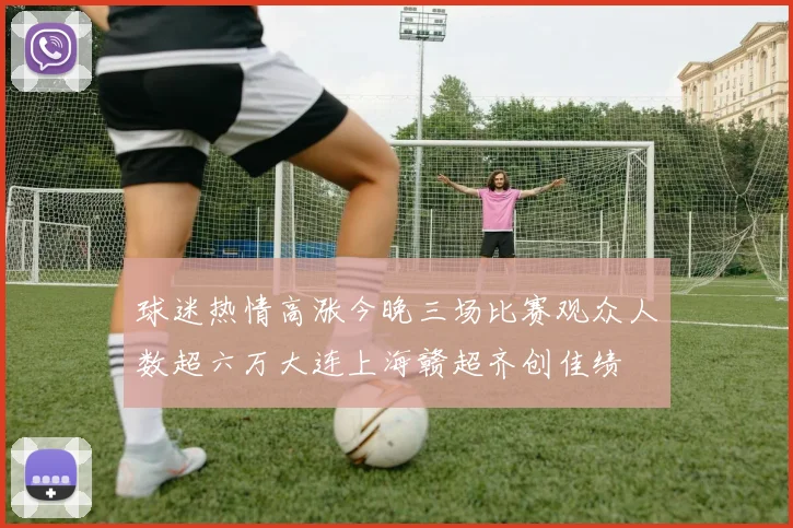球迷热情高涨今晚三场比赛观众人数超六万大连上海赣超齐创佳绩
