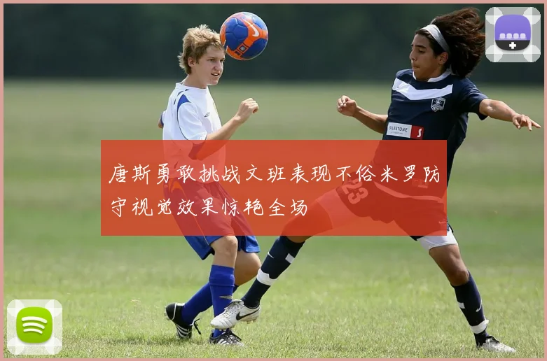 唐斯勇敢挑战文班表现不俗米罗防守视觉效果惊艳全场