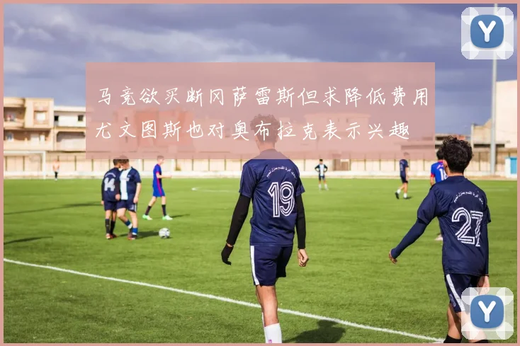 马竞欲买断冈萨雷斯但求降低费用尤文图斯也对奥布拉克表示兴趣