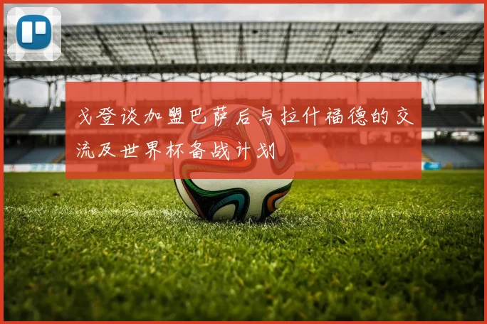 戈登谈加盟巴萨后与拉什福德的交流及世界杯备战计划