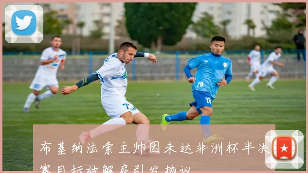布基纳法索主帅因未达非洲杯半决赛目标被解雇引发热议