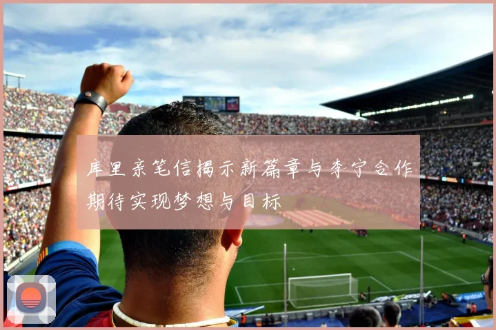 库里亲笔信揭示新篇章与李宁合作期待实现梦想与目标