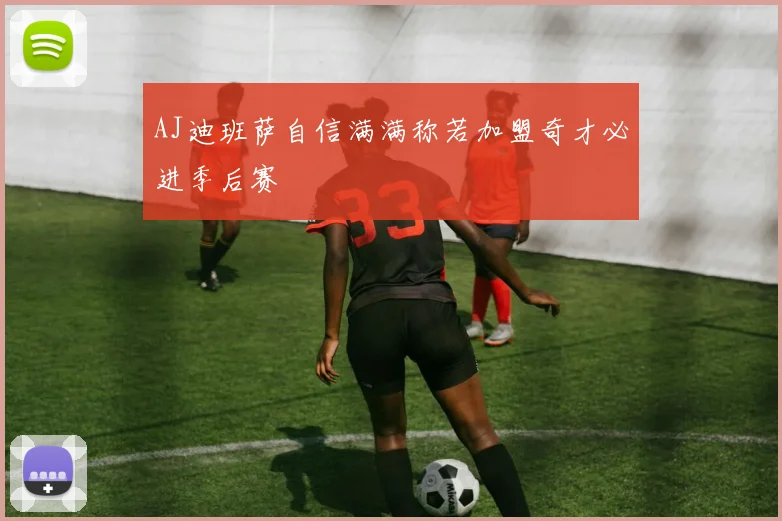 AJ迪班萨自信满满称若加盟奇才必进季后赛