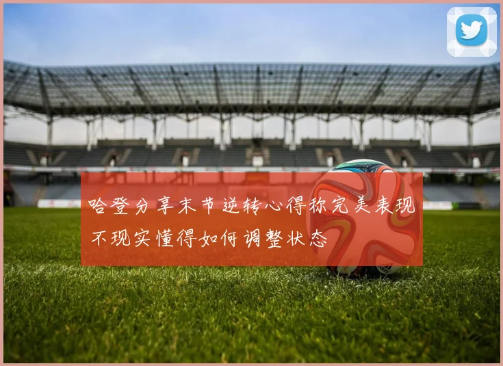 哈登分享末节逆转心得称完美表现不现实懂得如何调整状态
