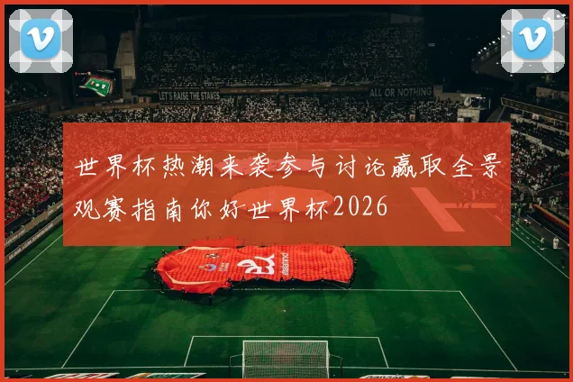 世界杯热潮来袭参与讨论赢取全景观赛指南你好世界杯2026