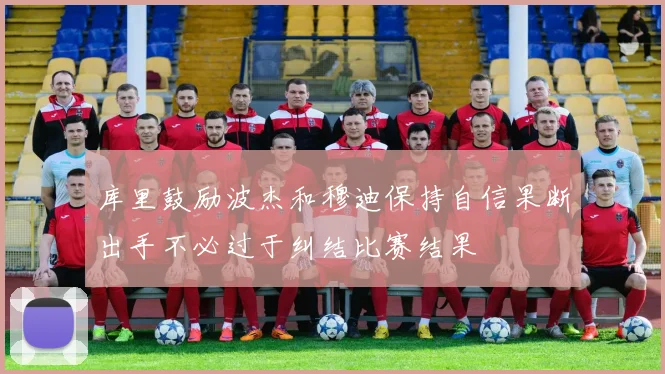 库里鼓励波杰和穆迪保持自信果断出手不必过于纠结比赛结果
