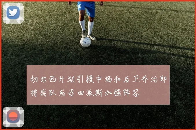 切尔西计划引援中场和后卫乔治即将离队或召回派斯加强阵容